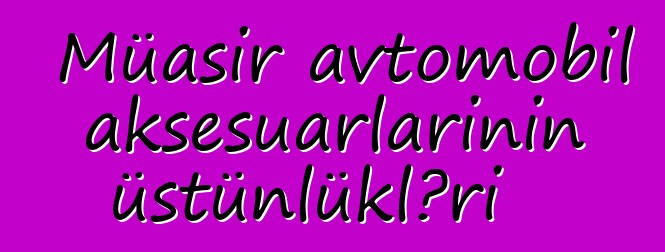 Müasir avtomobil aksesuarlarının üstünlükləri