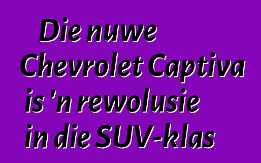 Die nuwe Chevrolet Captiva is 'n rewolusie in die SUV-klas
