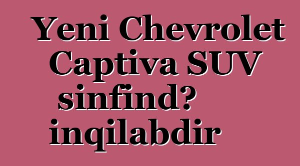 Yeni Chevrolet Captiva SUV sinfində inqilabdır