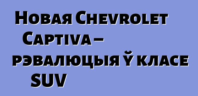 Новая Chevrolet Captiva – рэвалюцыя ў класе SUV