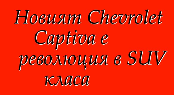 Новият Chevrolet Captiva е революция в SUV класа