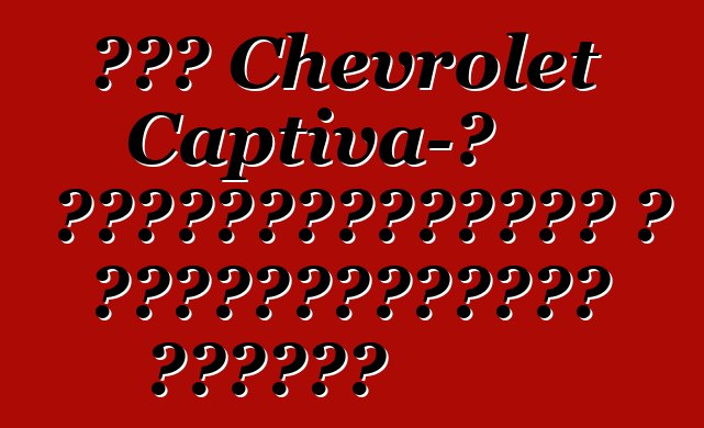 Նոր Chevrolet Captiva-ն հեղափոխություն է ամենագնացների դասում