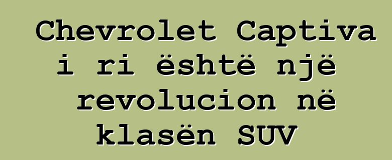 Chevrolet Captiva i ri është një revolucion në klasën SUV