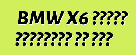 BMW X6 ከአሜሪካ አስተማማኝነት እና ምቾት