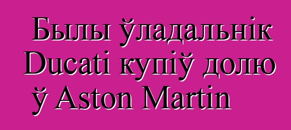 Былы ўладальнік Ducati купіў долю ў Aston Martin
