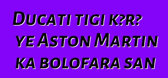 Ducati tigi kɔrɔ ye Aston Martin ka bolofara san