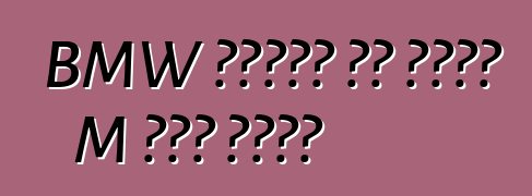 BMW ባለአራት በር ስድስት M ስሪት ያገኛል