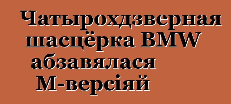 Чатырохдзверная шасцёрка BMW абзавялася M-версіяй
