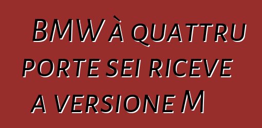 BMW à quattru porte sei riceve a versione M