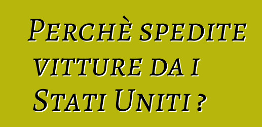 Perchè spedite vitture da i Stati Uniti ?