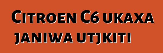 Citroen C6 ukaxa janiwa utjkiti