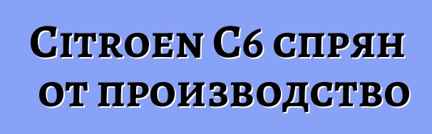 Citroen C6 спрян от производство