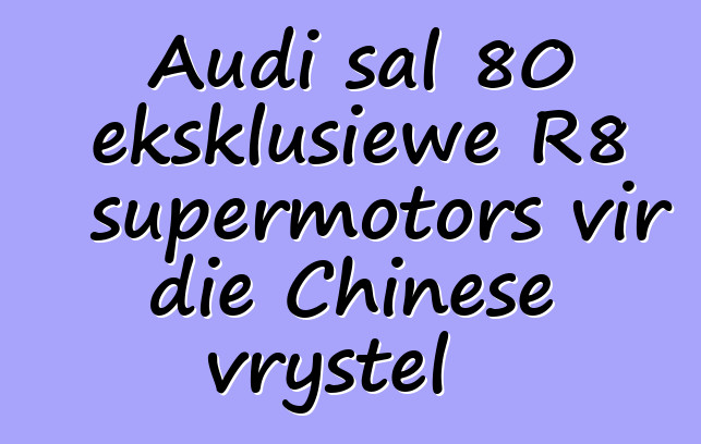 Audi sal 80 eksklusiewe R8 supermotors vir die Chinese vrystel