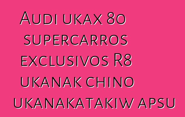 Audi ukax 80 supercarros exclusivos R8 ukanak chino ukanakatakiw apsu