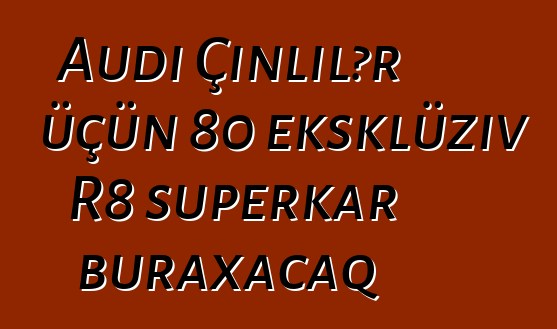 Audi Çinlilər üçün 80 eksklüziv R8 superkar buraxacaq