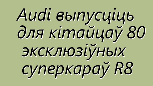 Audi выпусціць для кітайцаў 80 эксклюзіўных суперкараў R8