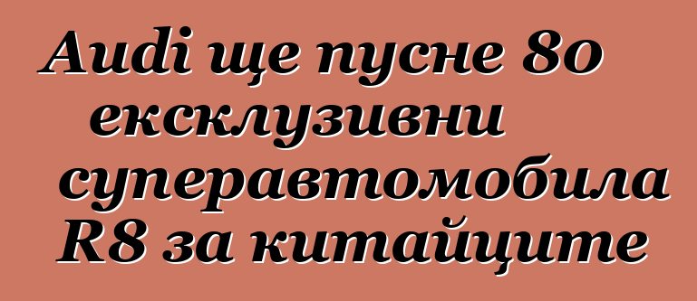 Audi ще пусне 80 ексклузивни суперавтомобила R8 за китайците