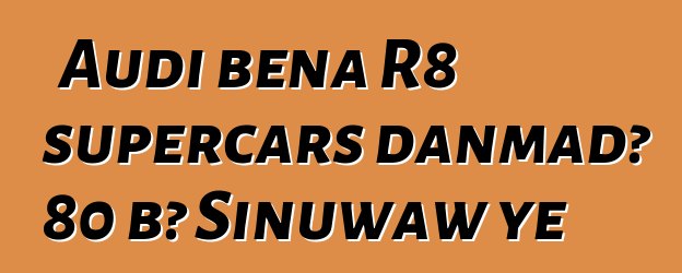 Audi bɛna R8 supercars danmadɔ 80 bɔ Sinuwaw ye