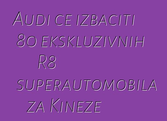 Audi će izbaciti 80 ekskluzivnih R8 superautomobila za Kineze