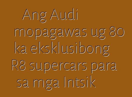 Ang Audi mopagawas ug 80 ka eksklusibong R8 supercars para sa mga Intsik