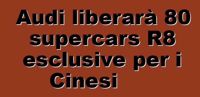 Audi liberarà 80 supercars R8 esclusive per i Cinesi