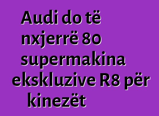 Audi do të nxjerrë 80 supermakina ekskluzive R8 për kinezët