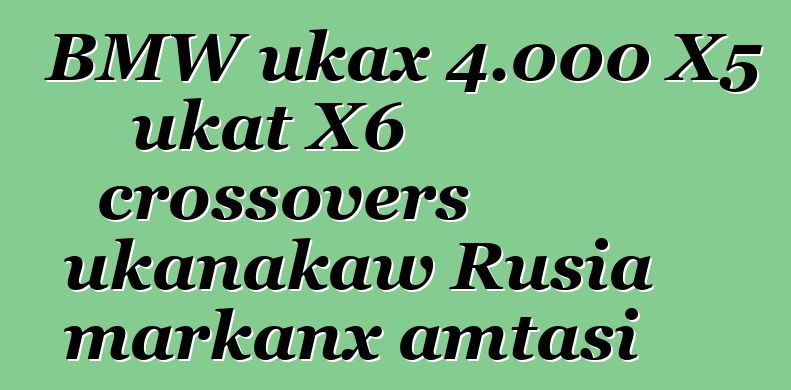 BMW ukax 4.000 X5 ukat X6 crossovers ukanakaw Rusia markanx amtasi