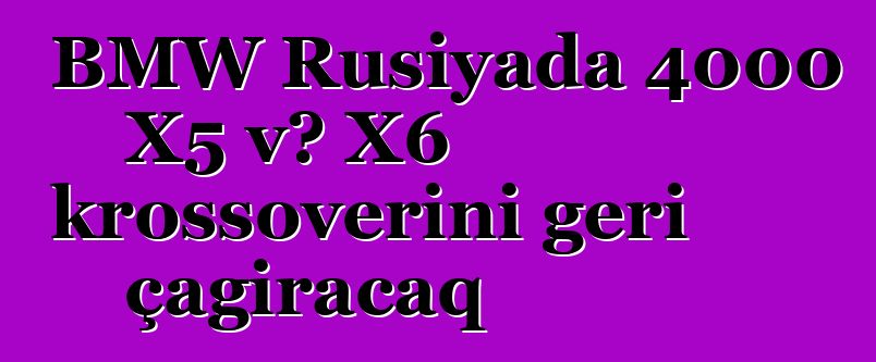 BMW Rusiyada 4000 X5 və X6 krossoverini geri çağıracaq