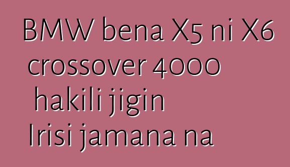 BMW bɛna X5 ni X6 crossover 4000 hakili jigin Irisi jamana na