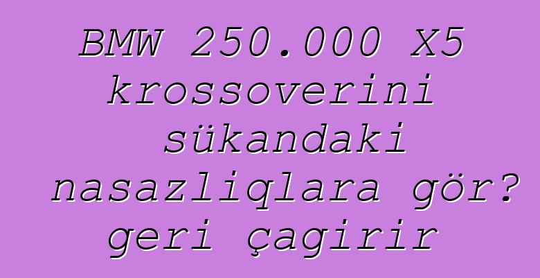 BMW 250.000 X5 krossoverini sükandakı nasazlıqlara görə geri çağırır