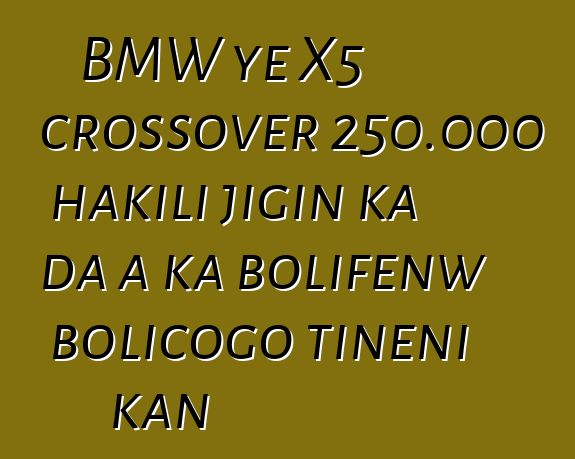 BMW ye X5 crossover 250.000 hakili jigin ka da a ka bolifɛnw bolicogo tiɲɛni kan