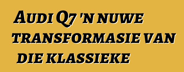 Audi Q7 'n nuwe transformasie van die klassieke