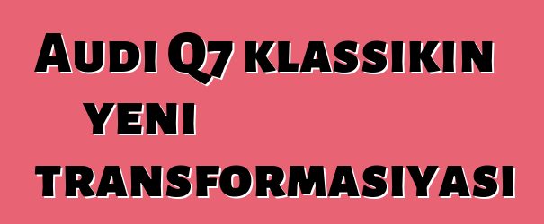 Audi Q7 klassikin yeni transformasiyası
