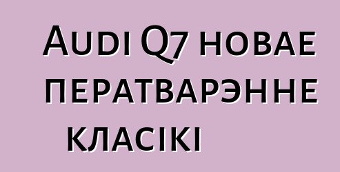 Audi Q7 новае ператварэнне класікі