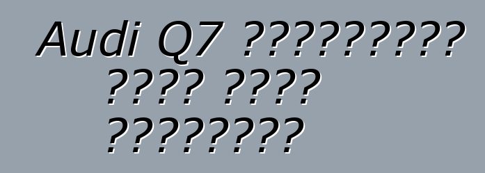 Audi Q7 ক্লাসিকের একটি নতুন রূপান্তর