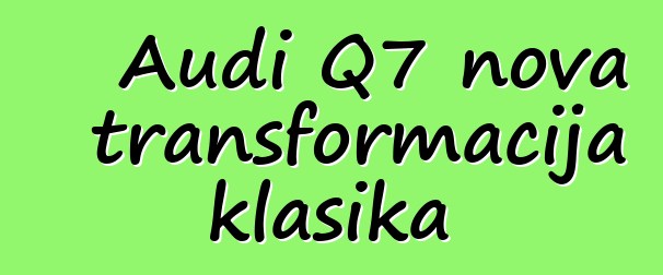 Audi Q7 nova transformacija klasika