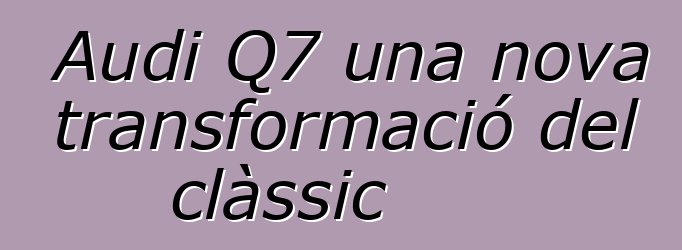 Audi Q7 una nova transformació del clàssic