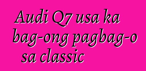Audi Q7 usa ka bag-ong pagbag-o sa classic
