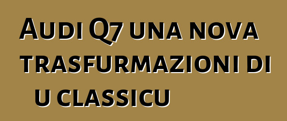 Audi Q7 una nova trasfurmazioni di u classicu