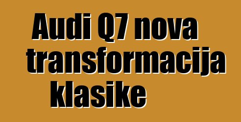 Audi Q7 nova transformacija klasike