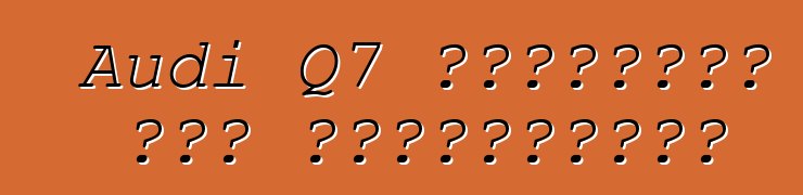 Audi Q7 դասականի նոր վերափոխում