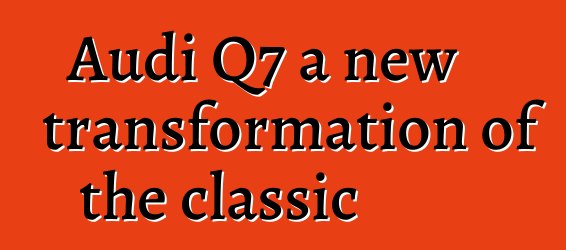 Audi Q7 a new transformation of the classic