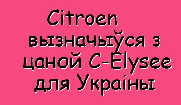 Citroen вызначыўся з цаной С-Elysee для Украіны
