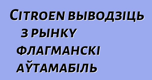 Citroen выводзіць з рынку флагманскі аўтамабіль