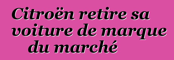 Citroën retire sa voiture de marque du marché