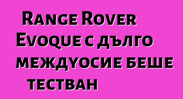 Range Rover Evoque с дълго междуосие беше тестван