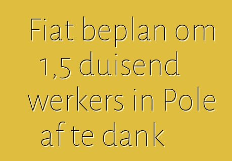 Fiat beplan om 1,5 duisend werkers in Pole af te dank