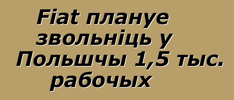 Fiat плануе звольніць у Польшчы 1,5 тыс. рабочых