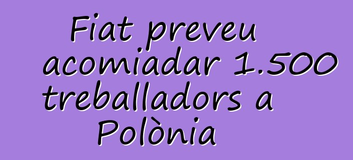 Fiat preveu acomiadar 1.500 treballadors a Polònia