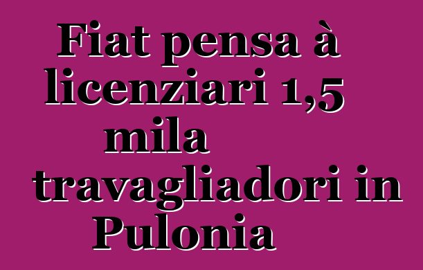 Fiat pensa à licenziari 1,5 mila travagliadori in Pulonia
